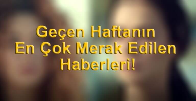 Geçen Haftanın En Çok Merak Edilen Haberleri!