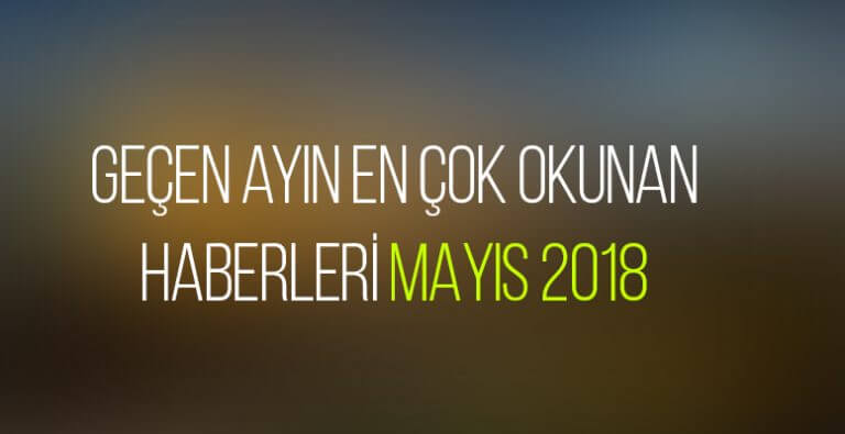 Geçen ayın en çok okunan haberleri (Mayıs 2018)